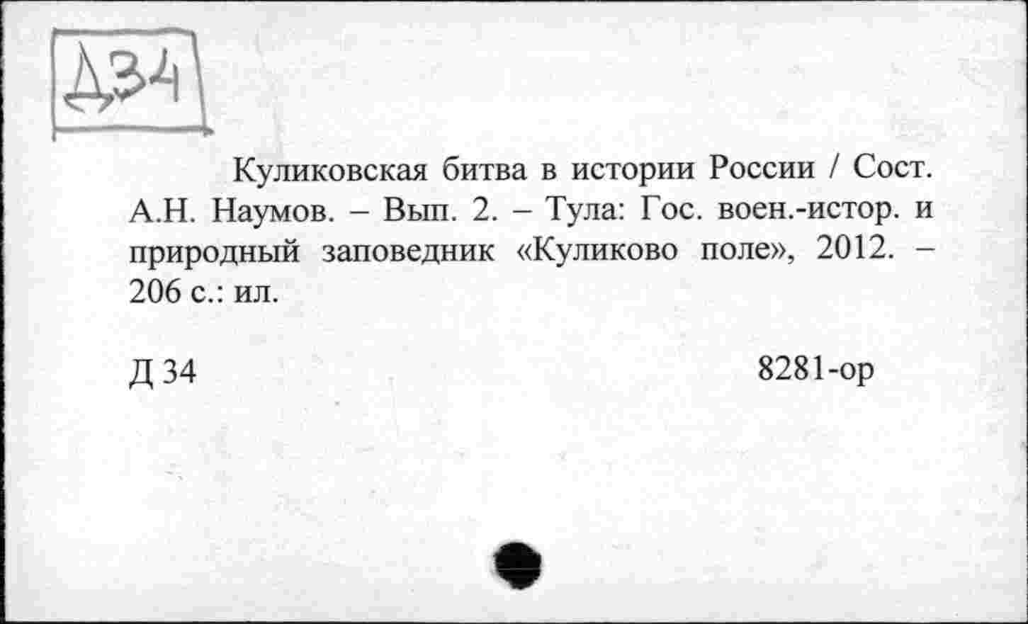 ﻿ж
Куликовская битва в истории России / Сост. А.Н. Наумов. - Вып. 2. - Тула: Гос. воен.-истор. и природный заповедник «Куликово поле», 2012. -206 с.: ил.
Д 34	8281-ор